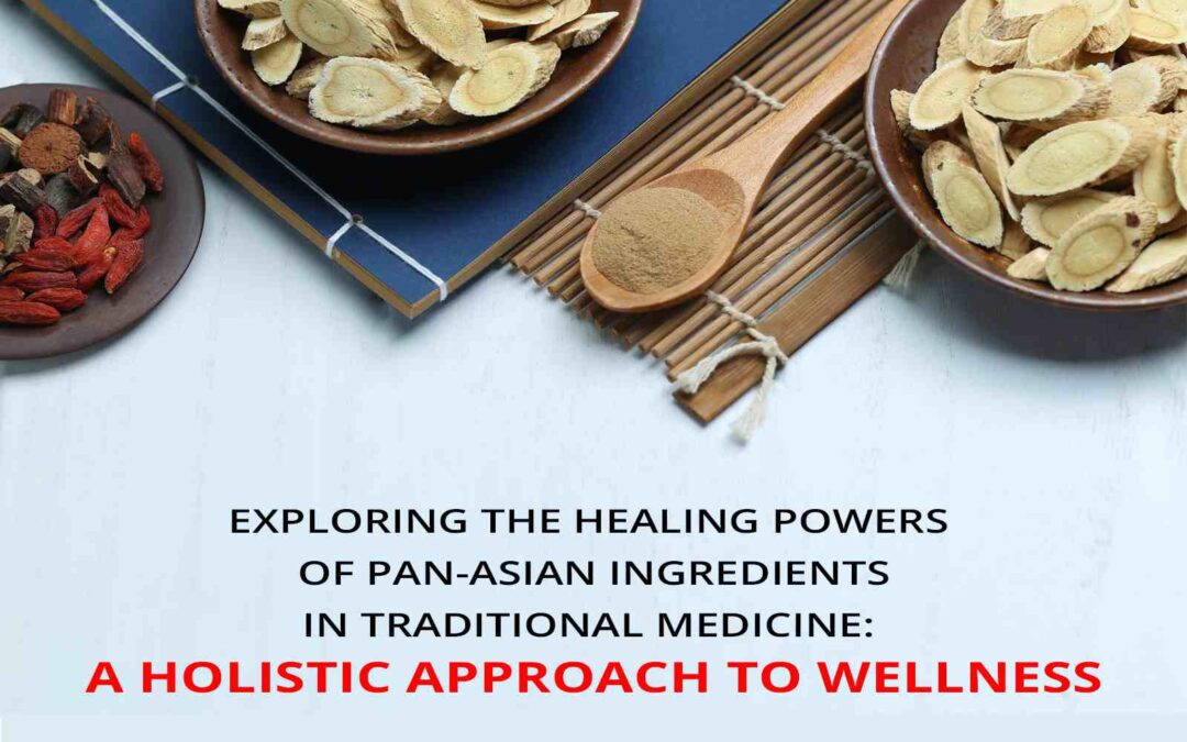Exploring the Healing Powers of Pan-Asian Ingredients in Traditional Medicine: A Holistic Approach to Wellness